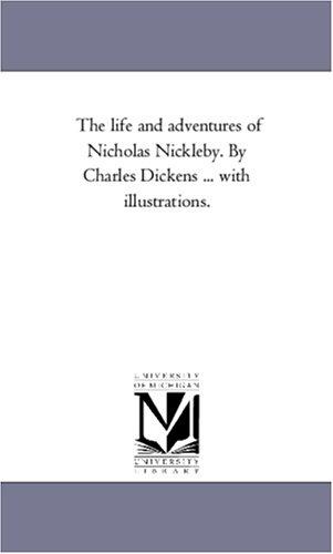 Michigan Historical Reprint Series: The life and adventures of Nicholas Nickleby. By Charles Dickens ... with illustrations. (2005, Scholarly Publishing Office, University of Michigan Library)